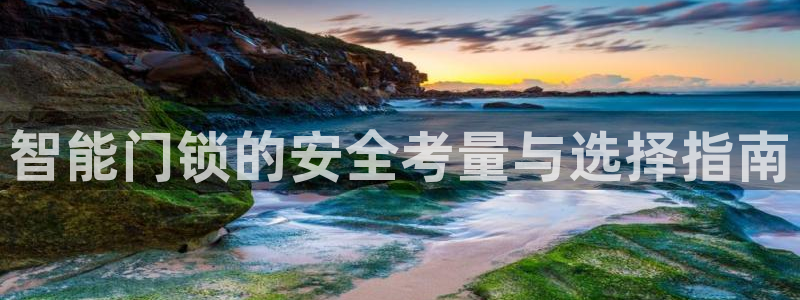 金年会中国金年会登录：智能门锁的安全考量与选择指南