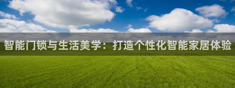 金年会平台：智能门锁与生活美学：打造个性化智能家居体验