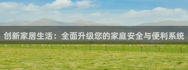 金年会jinnian：创新家居生活：全面升级您的家庭安全与便