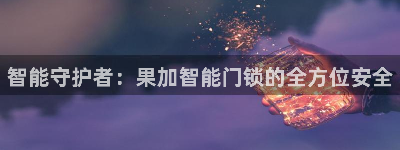 金年会彩票下载app：智能守护者：果加智能门锁的全方位安全