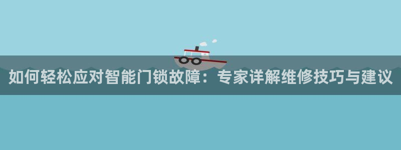 金年会彩票网址下载：如何轻松应对智能门锁故障：专家详解维修技