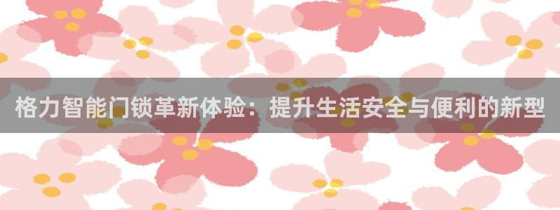 金年会手机版：格力智能门锁革新体验：提升生活安全与便利的新型