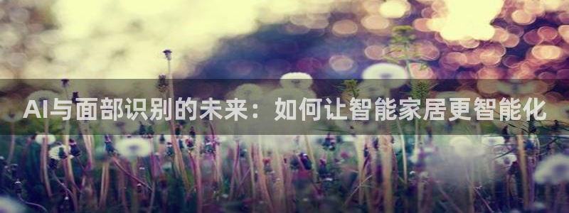 金年会下载官方：AI与面部识别的未来：如何让智能家居更智能化