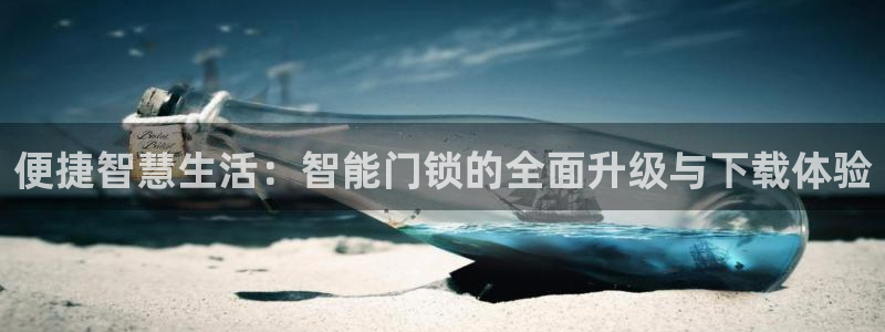 金年会注册：便捷智慧生活：智能门锁的全面升级与下载体验