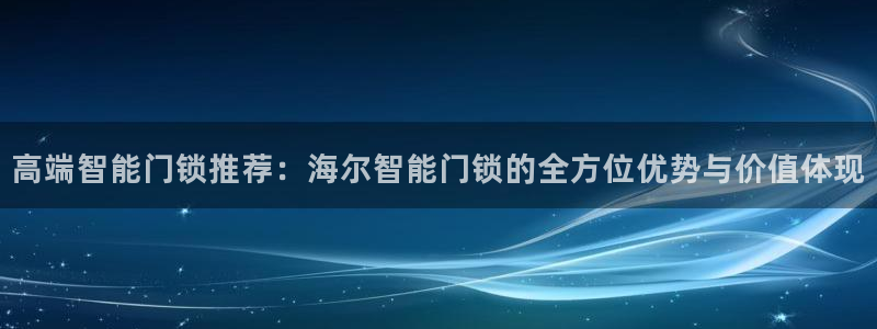 金年会官网app：高端智能门锁推荐：海尔智能门锁的全方位优势