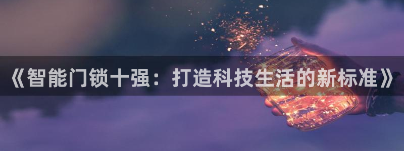 金年会注册：《智能门锁十强：打造科技生活的新标准》