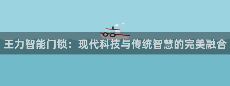 金年会体育app下载：王力智能门锁：现代科技与传统智慧的完美