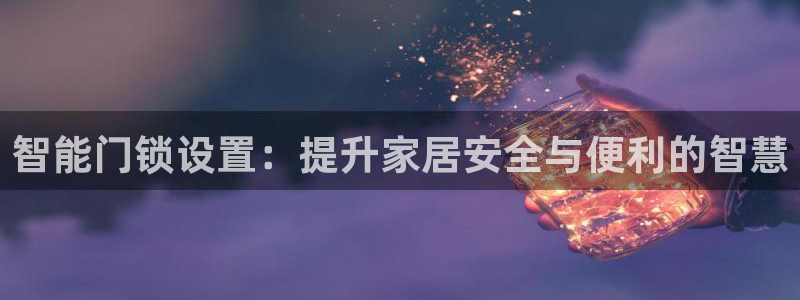 金年会101：智能门锁设置：提升家居安全与便利的智慧