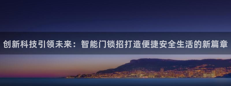金年会全站app：创新科技引领未来：智能门锁招打造便捷安全生