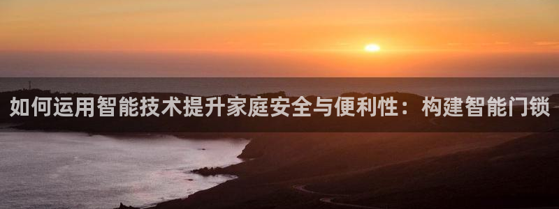 金年会足彩：如何运用智能技术提升家庭安全与便利性：构建智能门