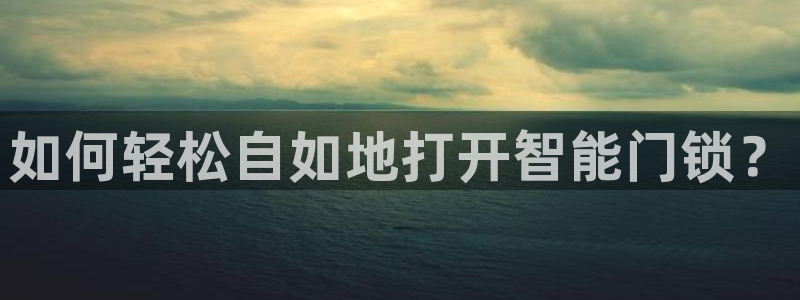 金年会平台是真的吗：如何轻松自如地打开智能门锁？