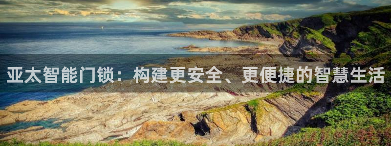 金年会手机官网：亚太智能门锁：构建更安全、更便捷的智慧生活