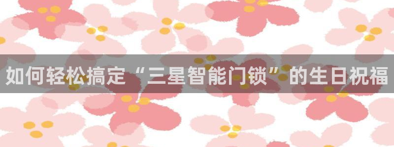 金年会娱乐：如何轻松搞定“三星智能门锁”的生日祝福