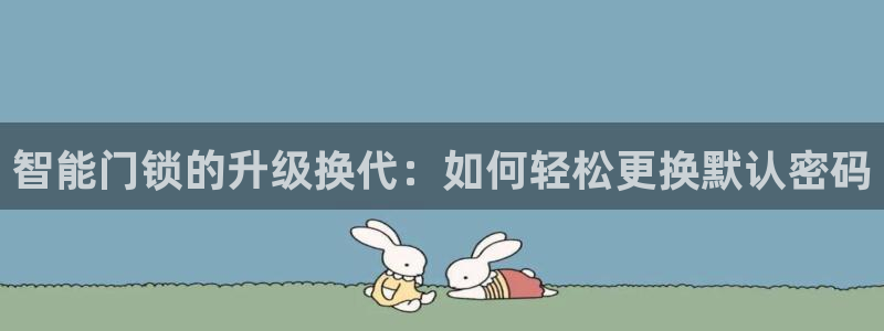 金年会官方网址登录路线：智能门锁的升级换代：如何轻松更换默认