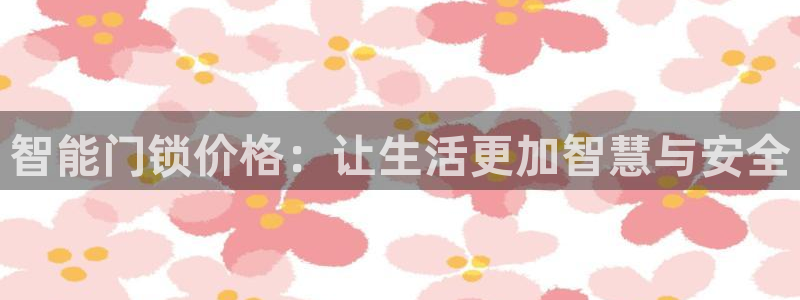 金年会手机版：智能门锁价格：让生活更加智慧与安全