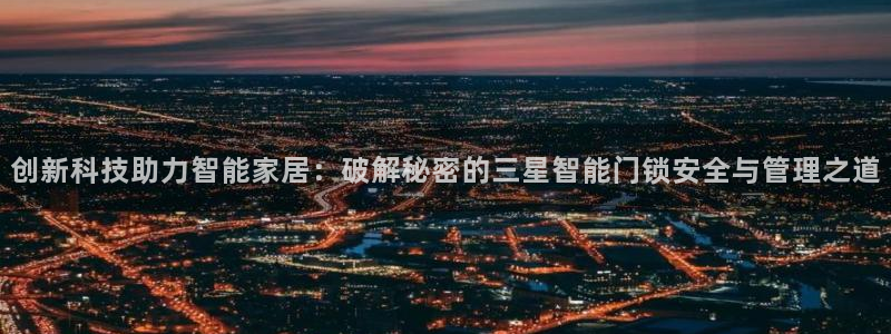 金年会体育官方下载：创新科技助力智能家居：破解秘密的三星智能