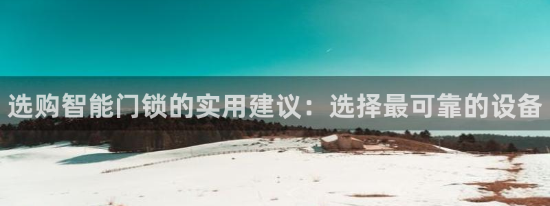 金年会官网app下载：选购智能门锁的实用建议：选择最可靠的设