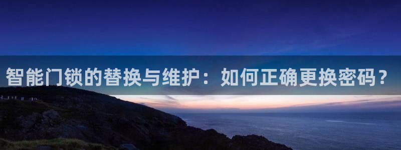 金年会平台包赔：智能门锁的替换与维护：如何正确更换密码？