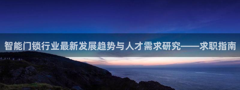 金年会 中国 金年会：智能门锁行业最新发展趋势与人才需求研究