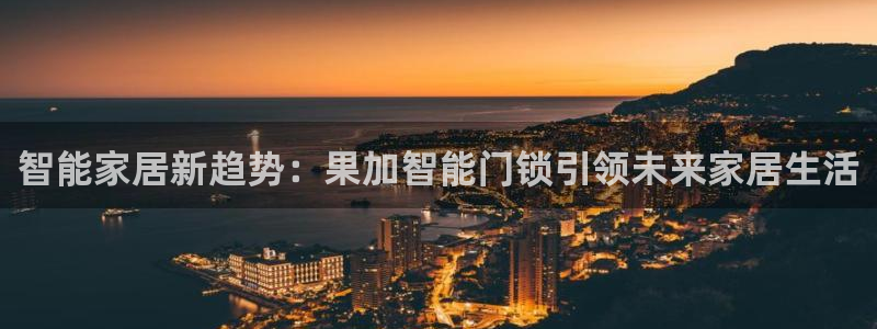 金年会官网地址：智能家居新趋势：果加智能门锁引领未来家居生活