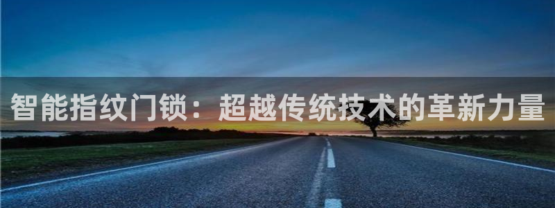 金年会最新下载：智能指纹门锁：超越传统技术的革新力量